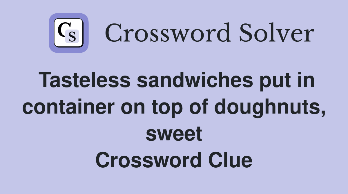 Tasteless sandwiches put in container on top of doughnuts, sweet Crossword Clue