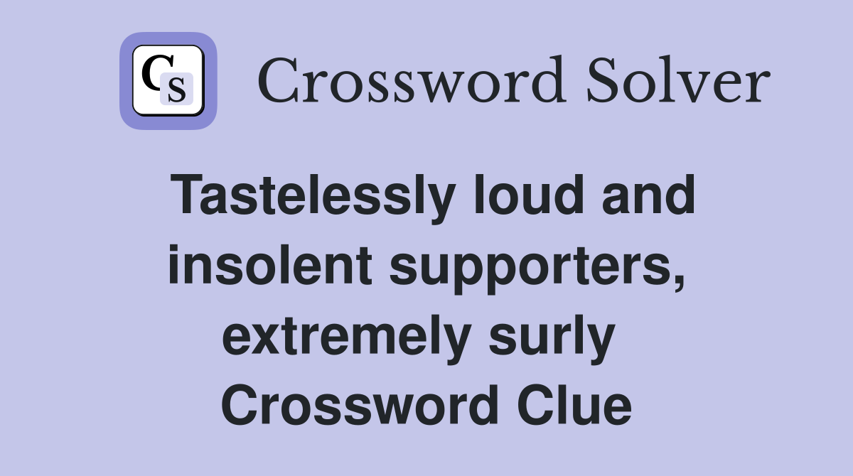 Tastelessly loud and insolent supporters, extremely surly  Crossword Clue