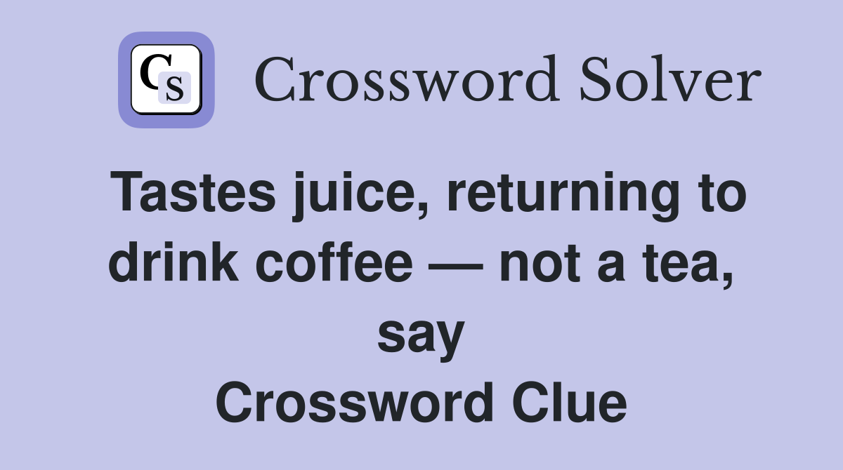 Tastes juice, returning to drink coffee — not a tea, say Crossword Clue