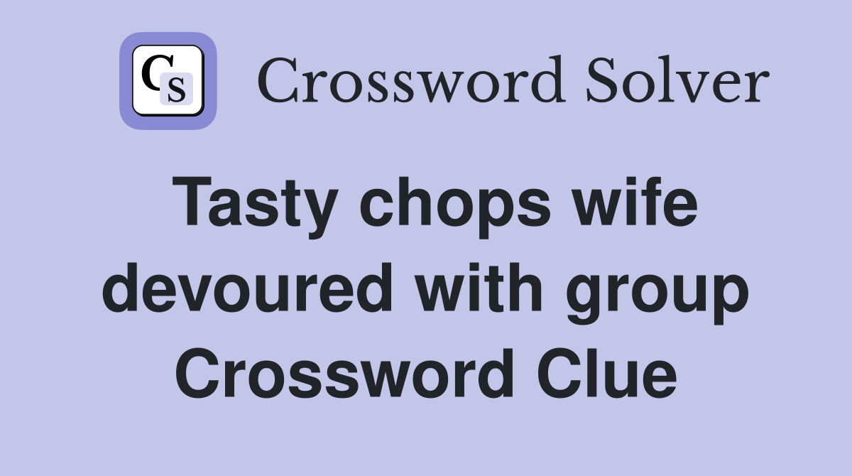 Tasty chops wife devoured with group Crossword Clue