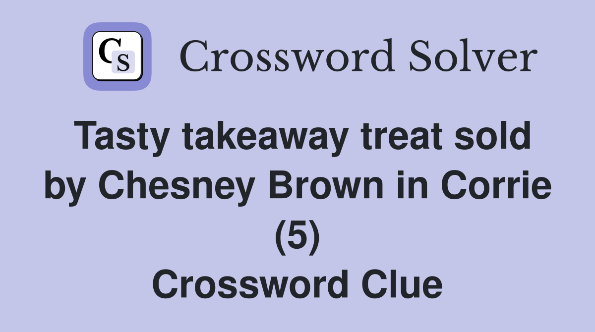 Tasty takeaway treat sold by Chesney Brown in Corrie (5) Crossword Clue