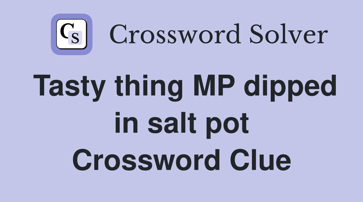 Tasty thing MP dipped in salt pot Crossword Clue