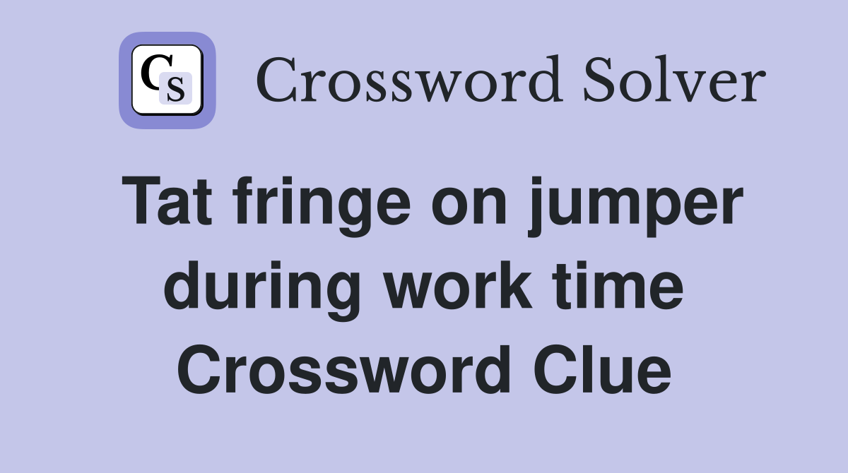 Tat fringe on jumper during work time Crossword Clue