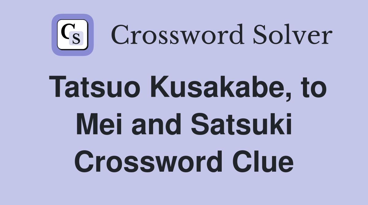 Tatsuo Kusakabe, to Mei and Satsuki Crossword Clue