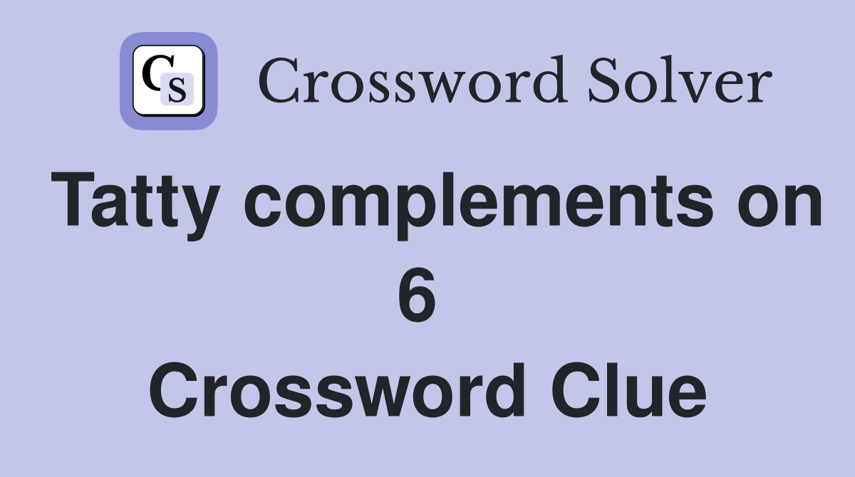 Tatty complements on 6  Crossword Clue