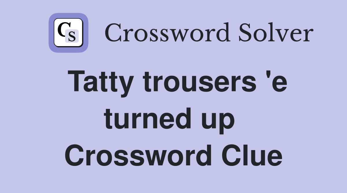 Tatty trousers 'e turned up  Crossword Clue