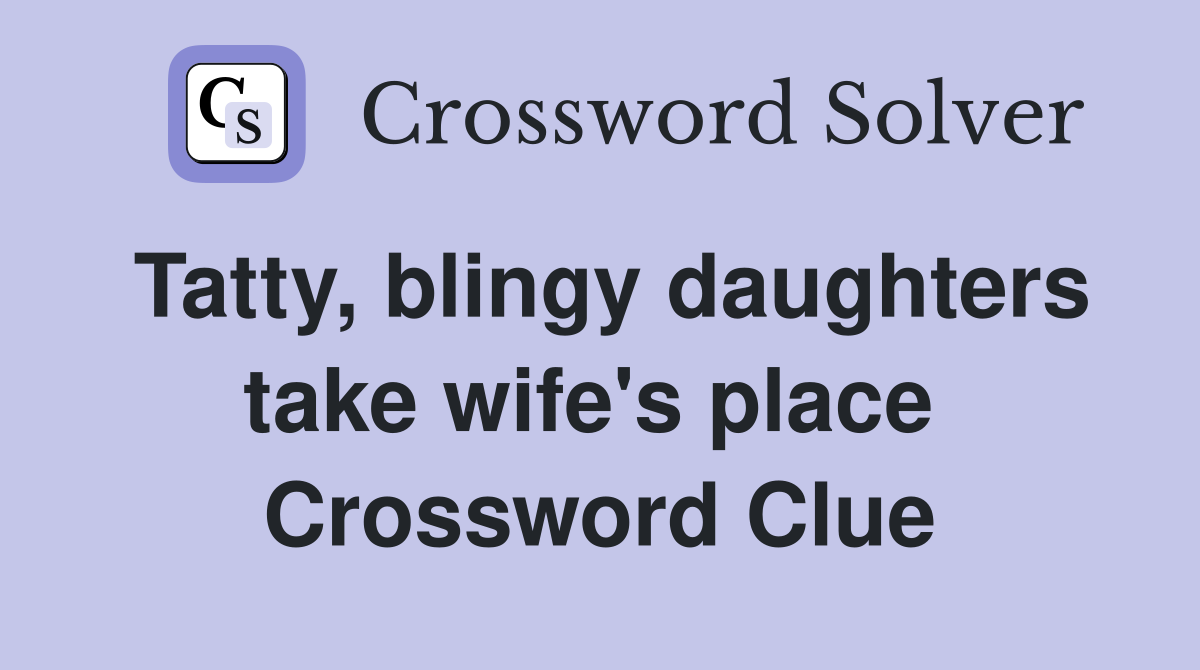 Tatty, blingy daughters take wife's place  Crossword Clue