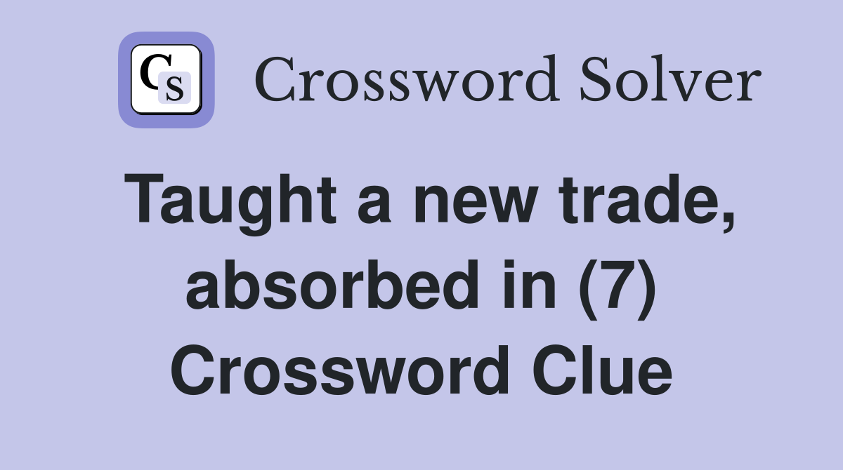 Taught a new trade, absorbed in (7) Crossword Clue