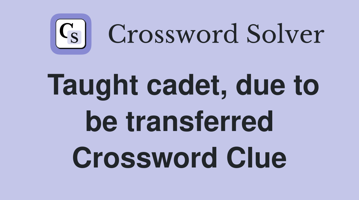 Taught cadet, due to be transferred Crossword Clue