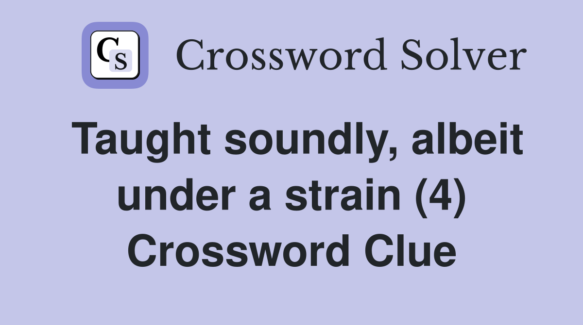 Taught soundly, albeit under a strain (4) Crossword Clue