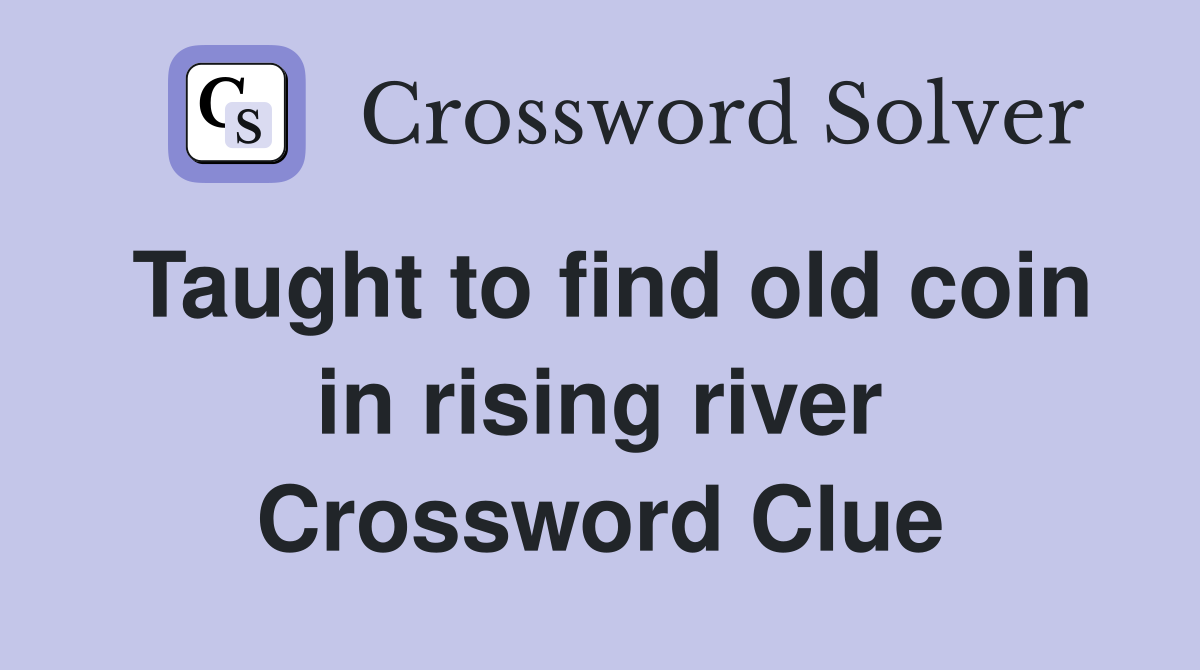 Taught to find old coin in rising river Crossword Clue