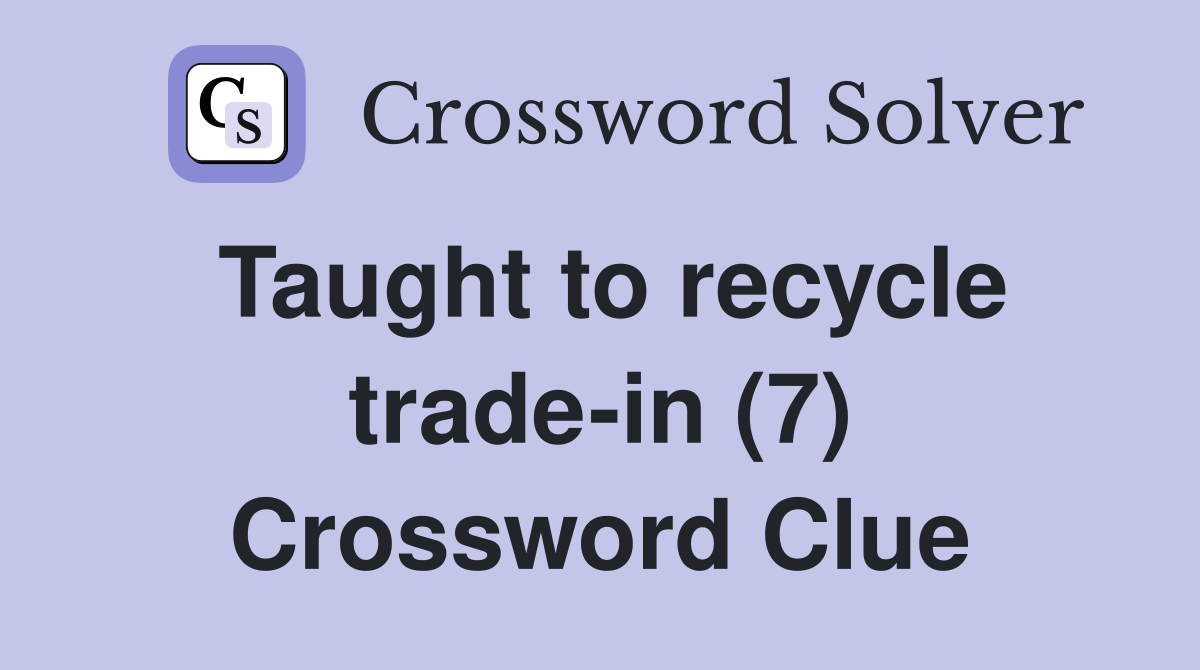 Taught to recycle trade-in (7) Crossword Clue