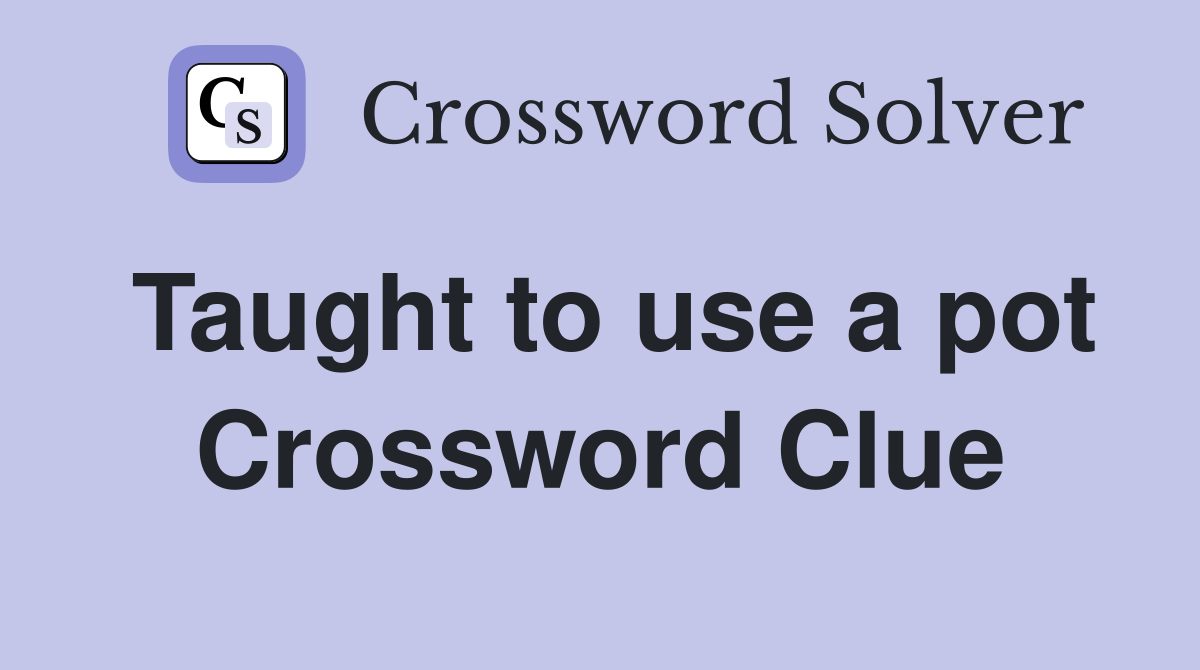Taught to use a pot Crossword Clue