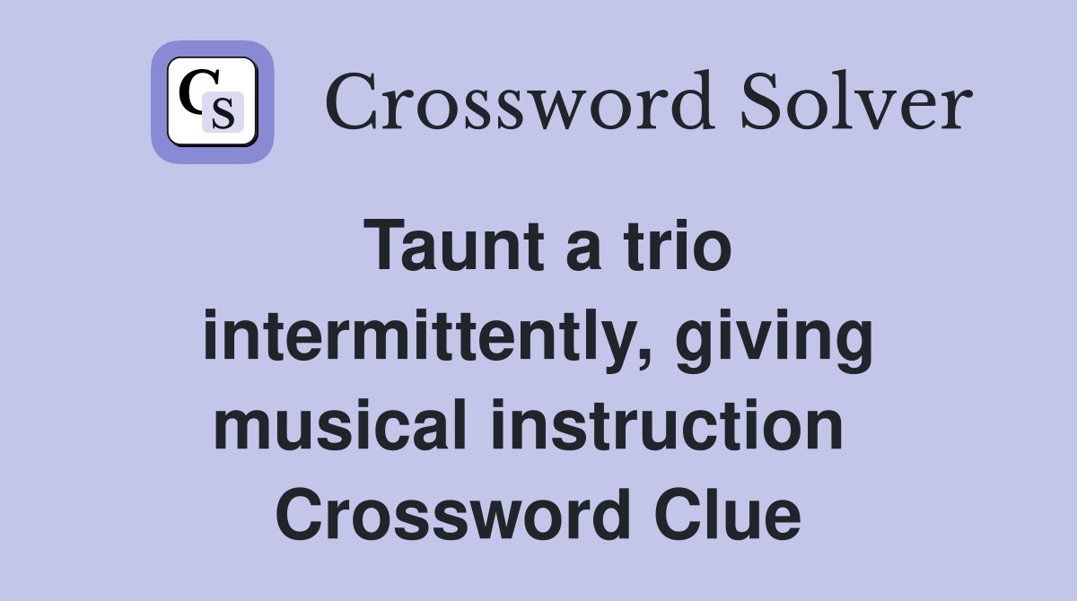 Taunt a trio intermittently, giving musical instruction  Crossword Clue