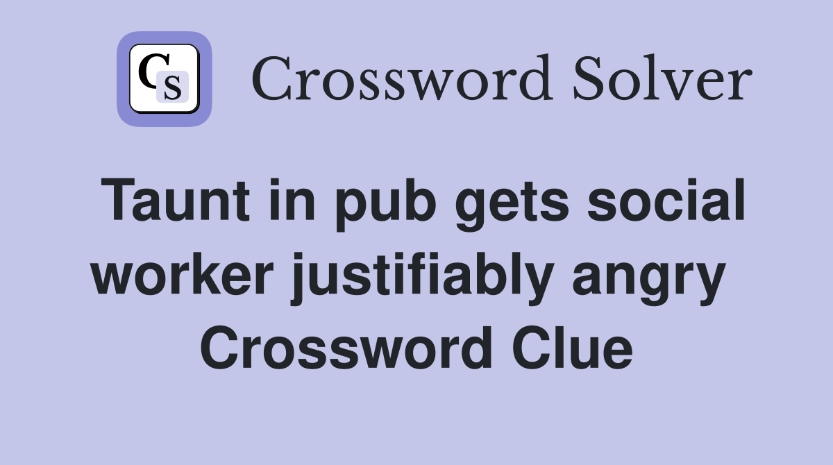 Taunt in pub gets social worker justifiably angry  Crossword Clue