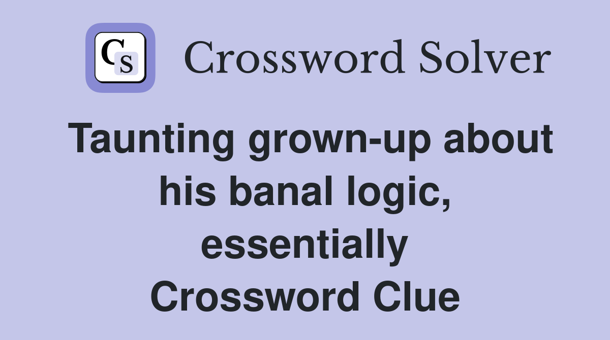 Taunting grown-up about his banal logic, essentially Crossword Clue