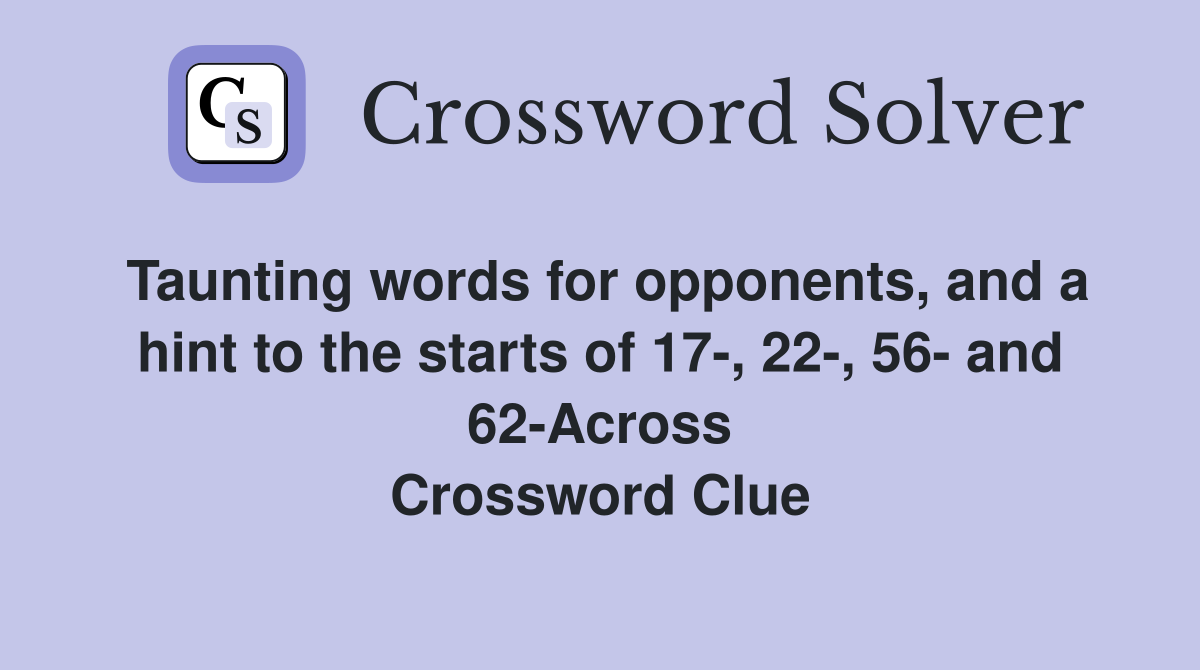 Taunting words for opponents, and a hint to the starts of 17-, 22-, 56- and 62-Across Crossword Clue