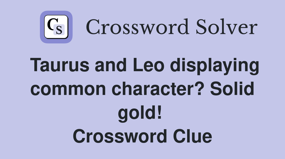 Taurus and Leo displaying common character? Solid gold!  Crossword Clue