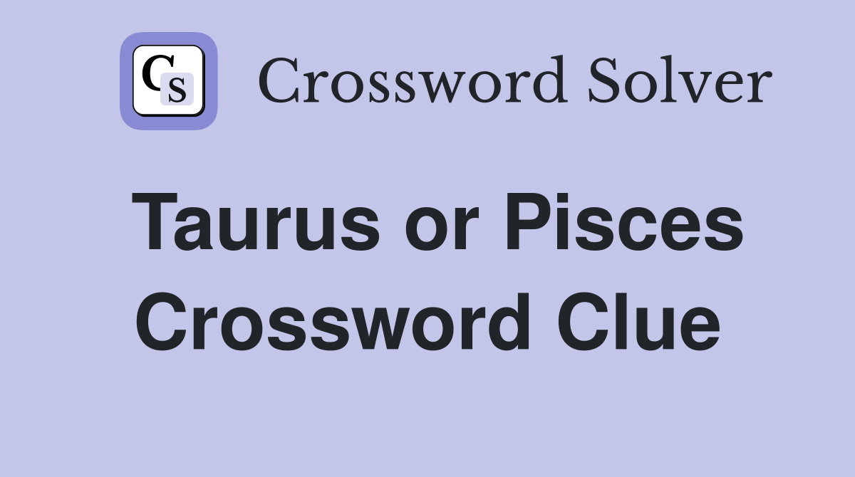 Taurus or Pisces Crossword Clue