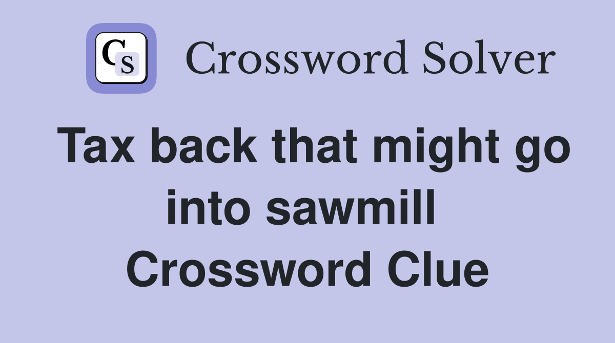 Tax back that might go into sawmill  Crossword Clue