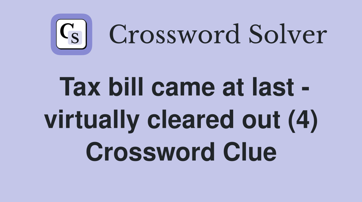 Tax bill came at last - virtually cleared out (4) Crossword Clue