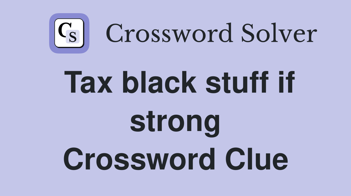 Tax black stuff if strong Crossword Clue