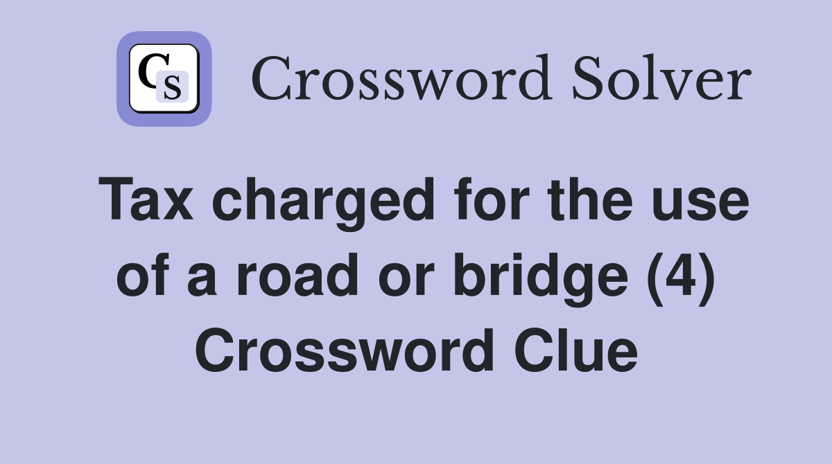 Tax charged for the use of a road or bridge (4) Crossword Clue