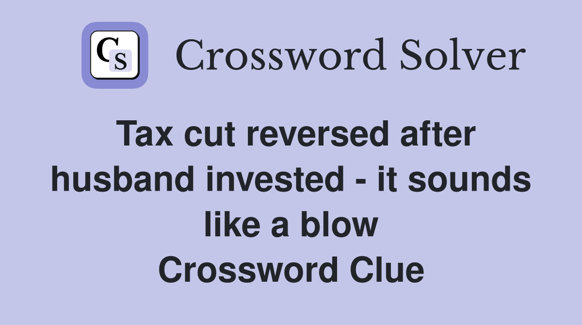 Tax cut reversed after husband invested - it sounds like a blow Crossword Clue