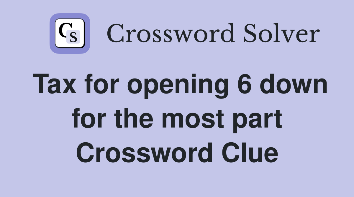 Tax for opening 6 down for the most part Crossword Clue