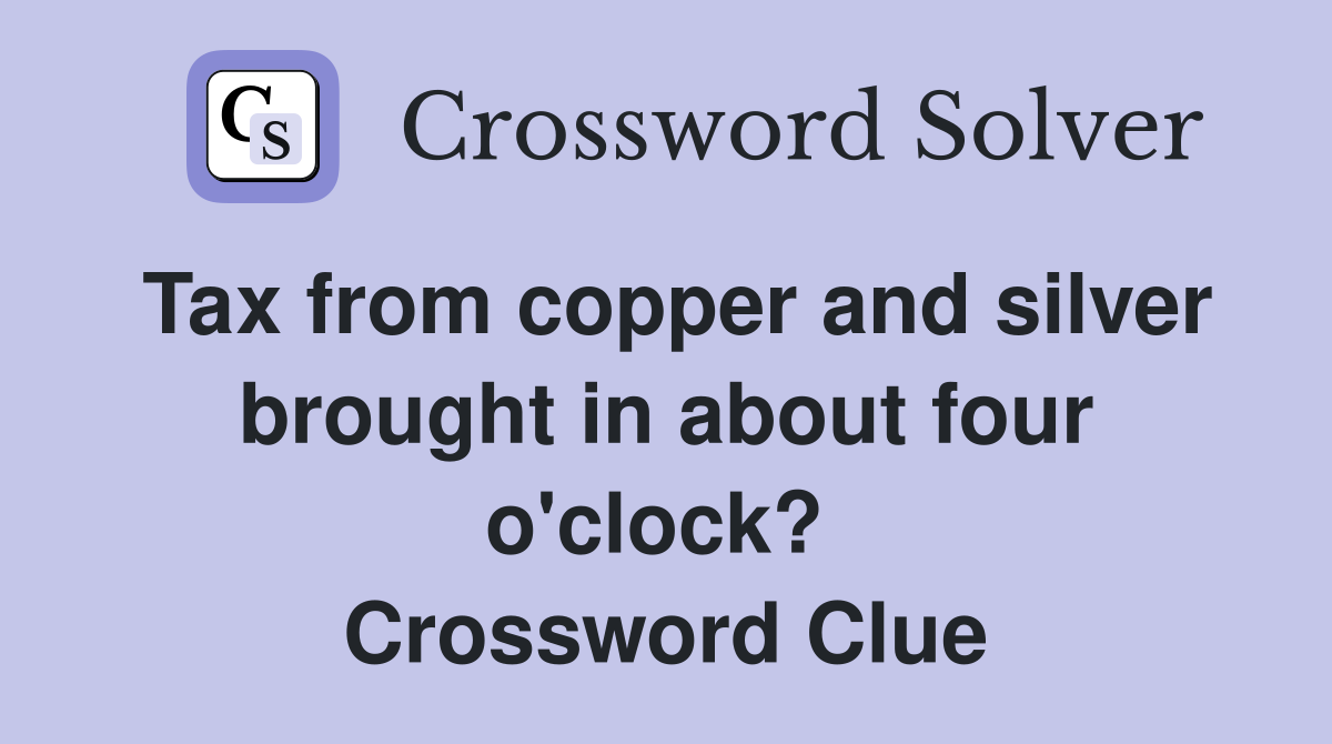 Tax from copper and silver brought in about four o'clock?  Crossword Clue