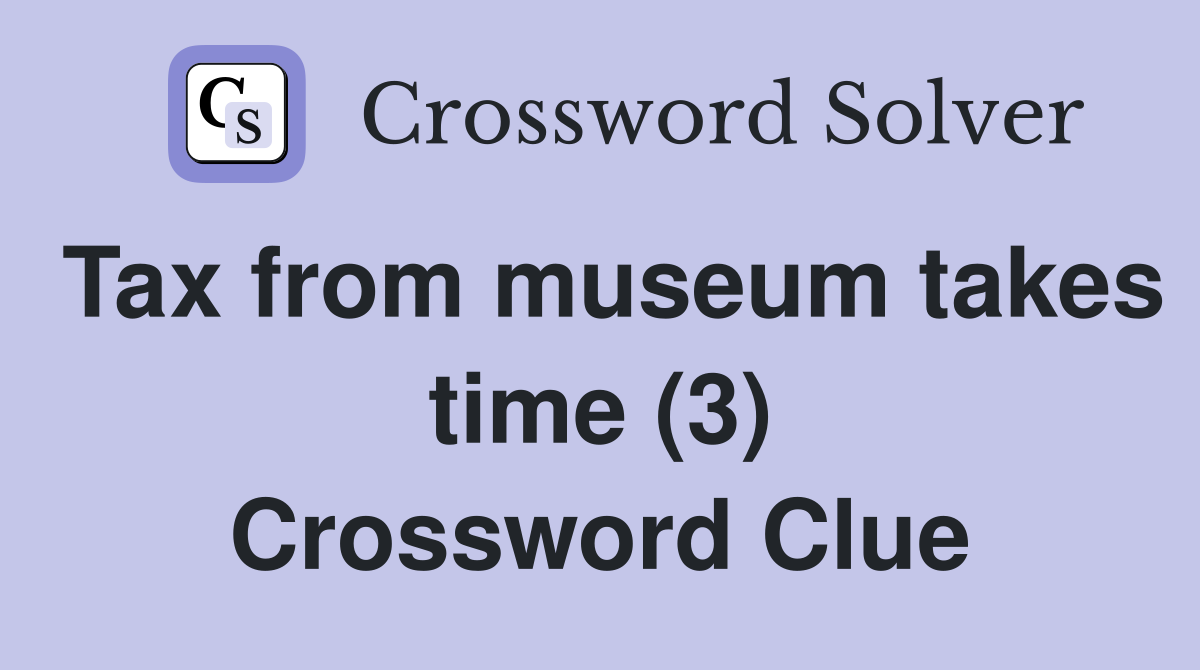 Tax from museum takes time (3) Crossword Clue