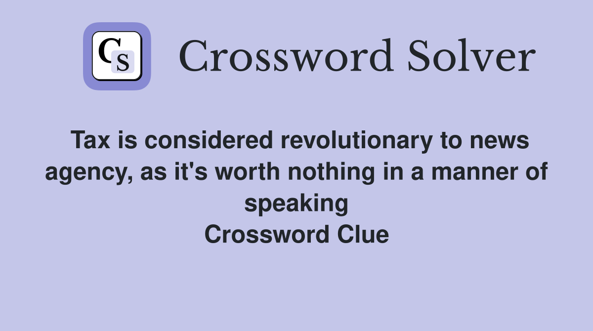 Tax is considered revolutionary to news agency, as it's worth nothing in a manner of speaking Crossword Clue