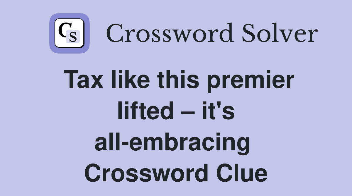 Tax like this premier lifted – it's all-embracing  Crossword Clue