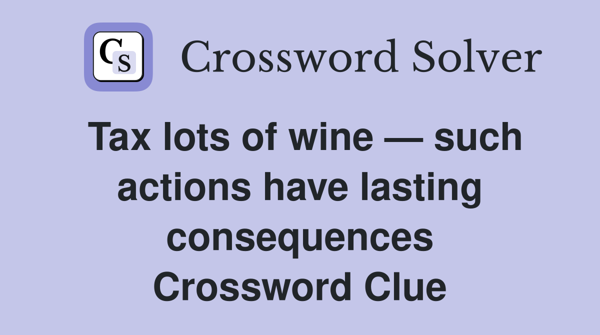 Tax lots of wine — such actions have lasting consequences Crossword Clue