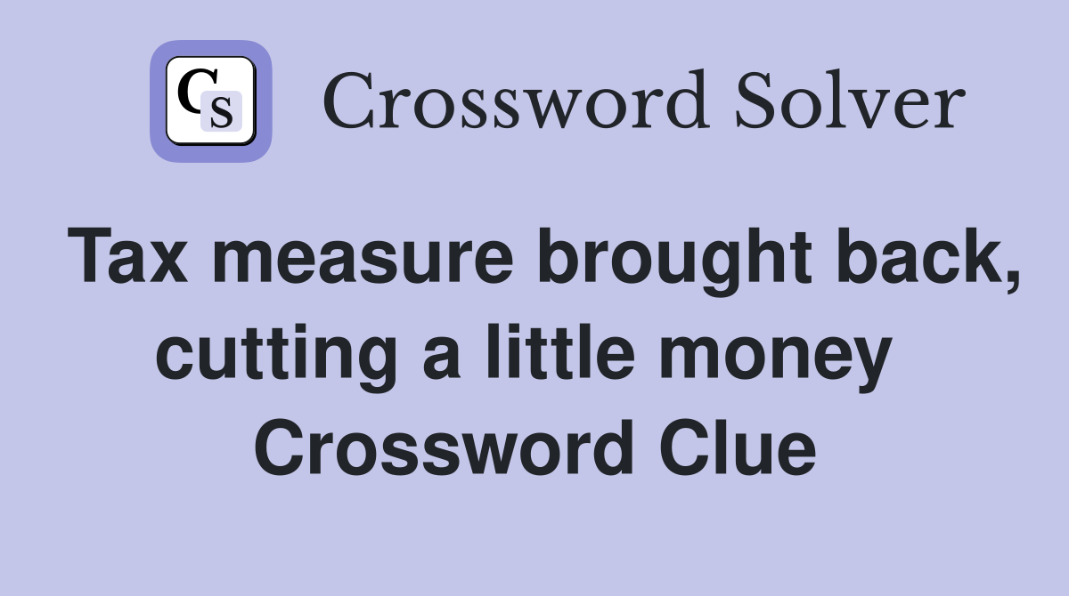 Tax measure brought back, cutting a little money  Crossword Clue