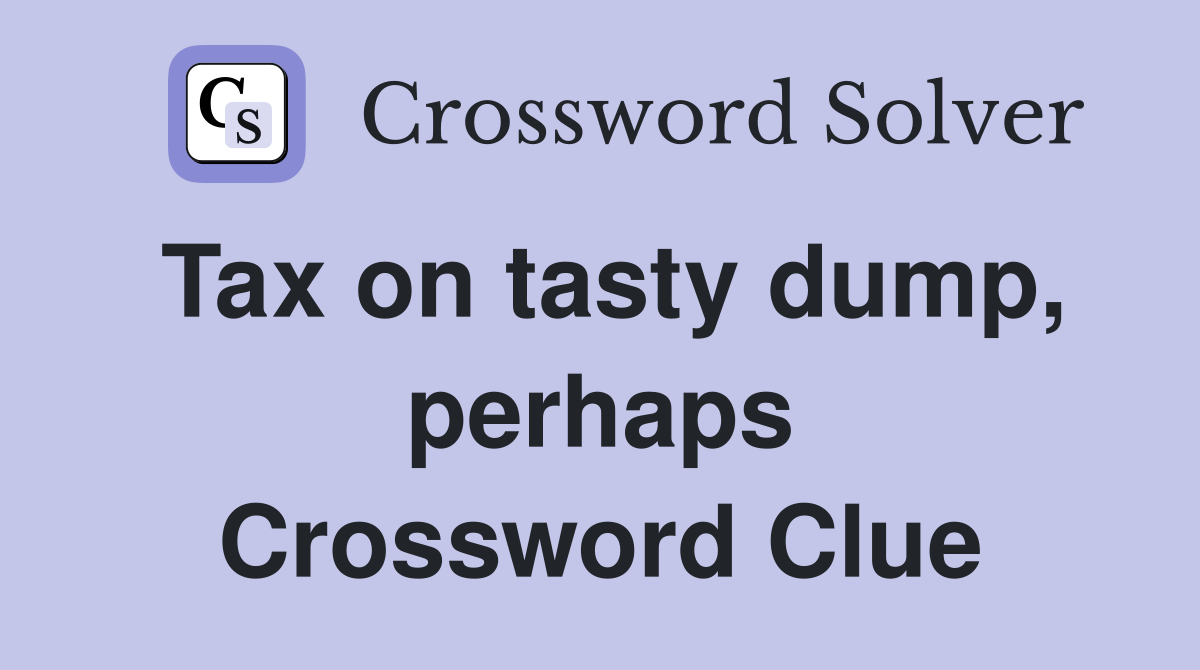 Tax on tasty dump, perhaps Crossword Clue