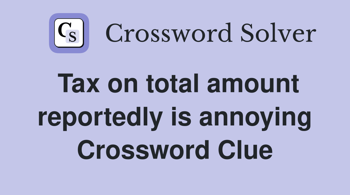 Tax on total amount reportedly is annoying Crossword Clue