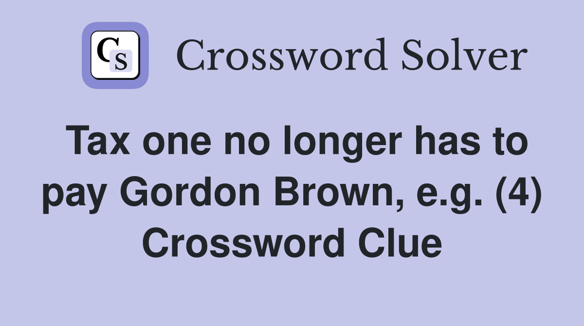 Tax one no longer has to pay Gordon Brown, e.g. (4) Crossword Clue