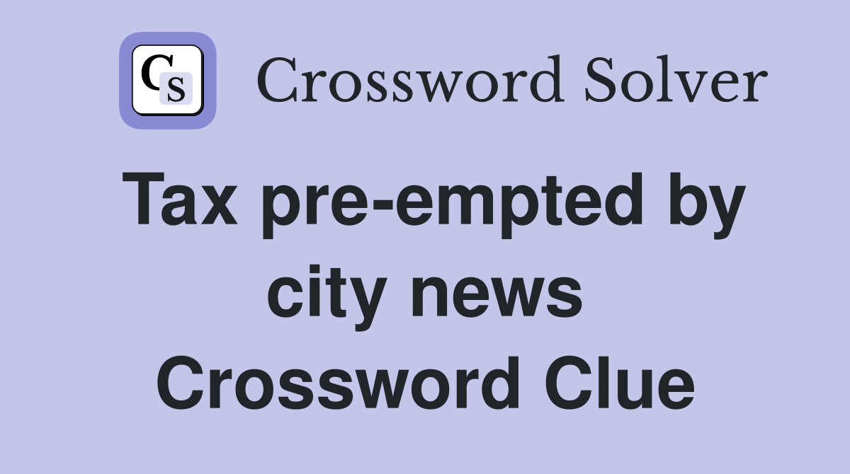 Tax pre-empted by city news Crossword Clue