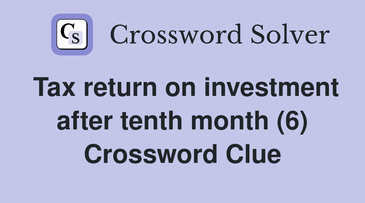 Tax return on investment after tenth month (6) Crossword Clue