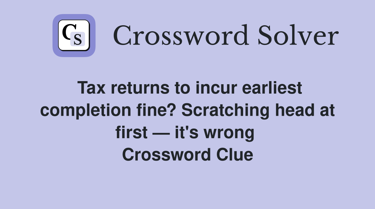 Tax returns to incur earliest completion fine? Scratching head at first — it's wrong  Crossword Clue