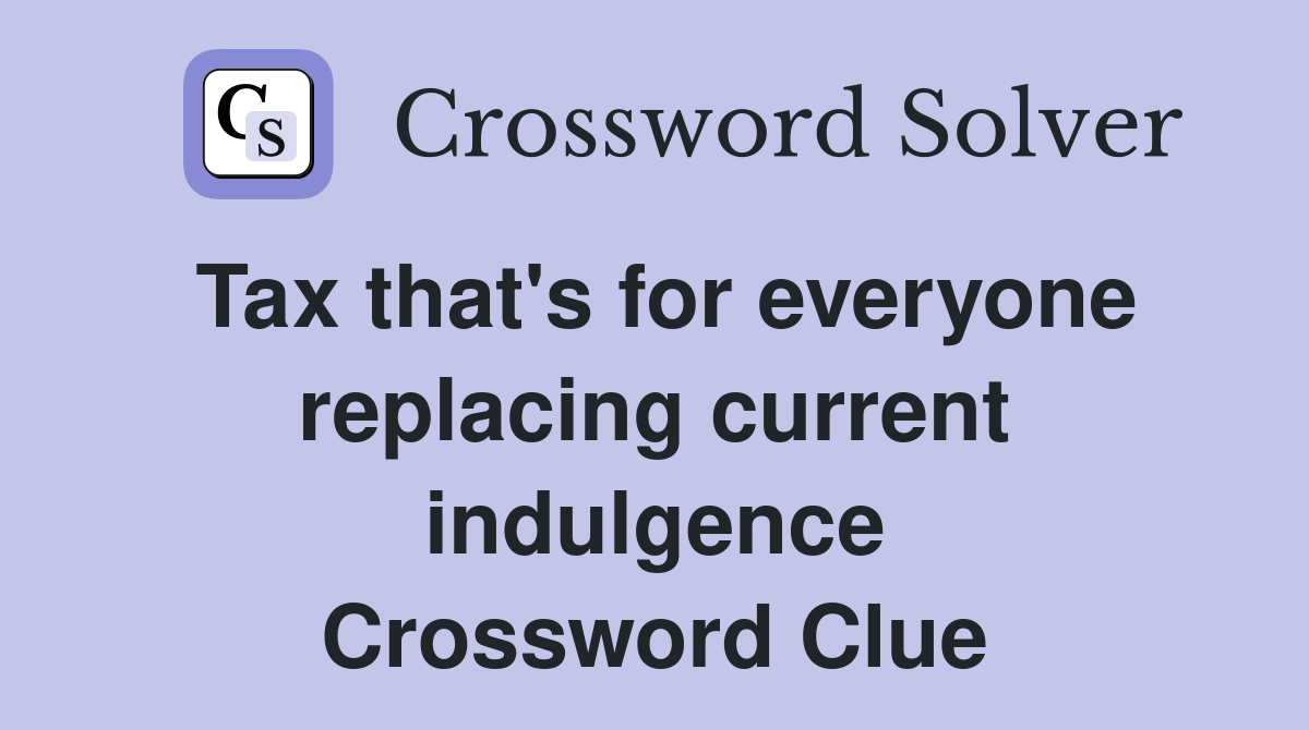 Tax that's for everyone replacing current indulgence Crossword Clue