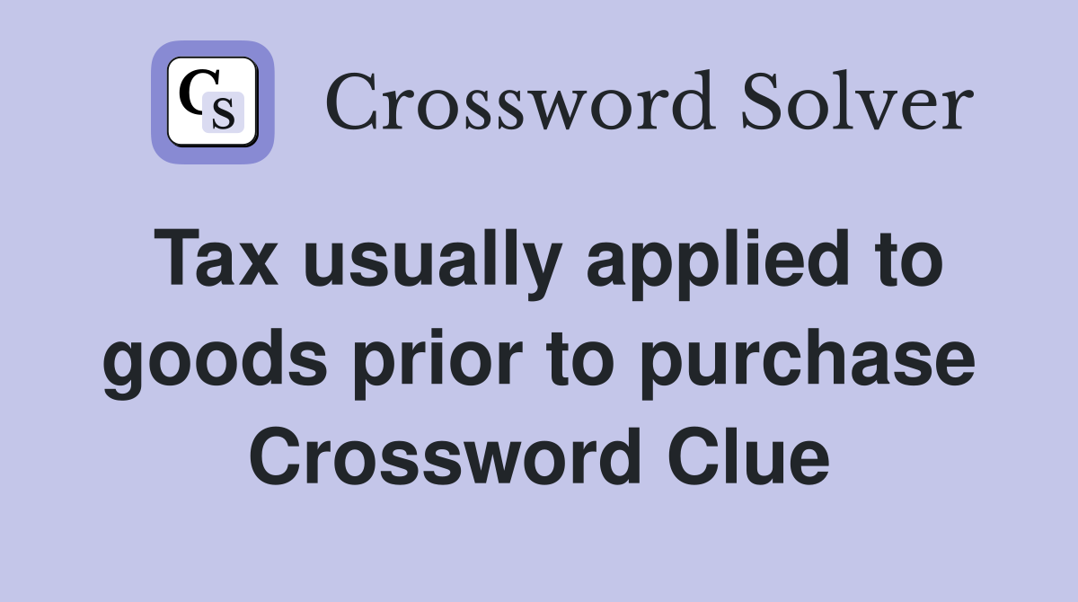 Tax usually applied to goods prior to purchase Crossword Clue