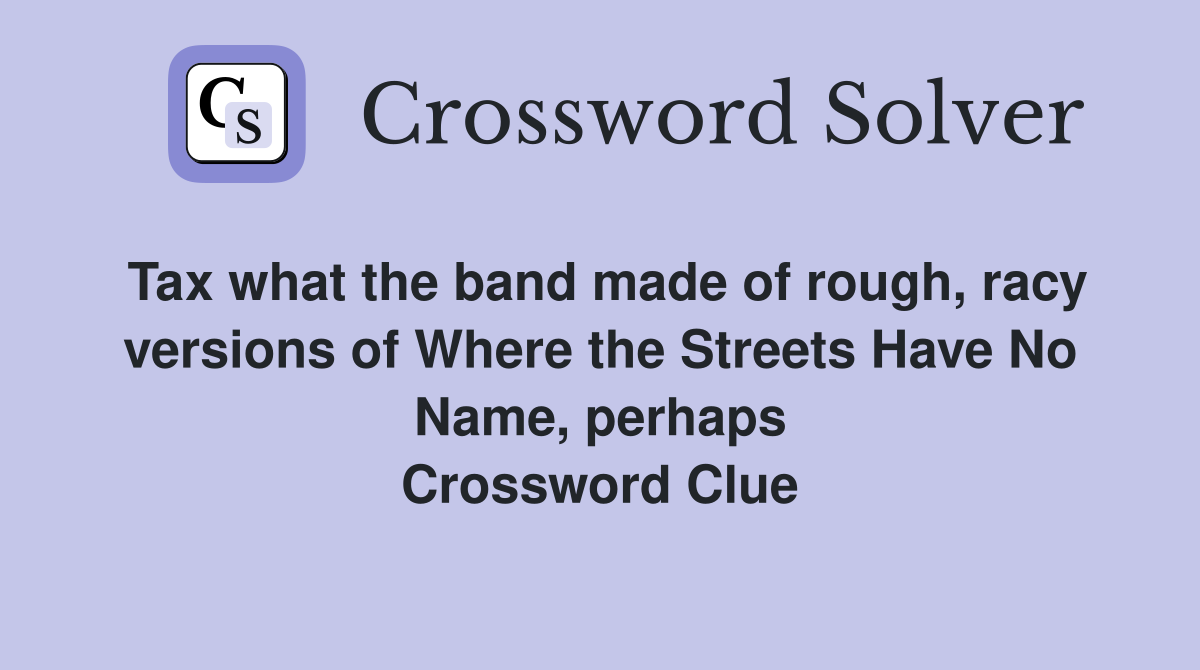 Tax what the band made of rough, racy versions of Where the Streets Have No Name, perhaps Crossword Clue