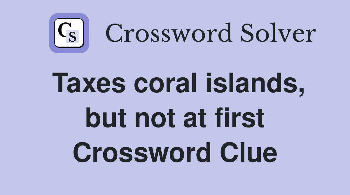 Taxes coral islands, but not at first Crossword Clue
