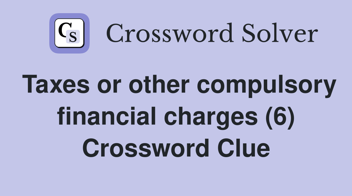 Taxes or other compulsory financial charges (6) Crossword Clue