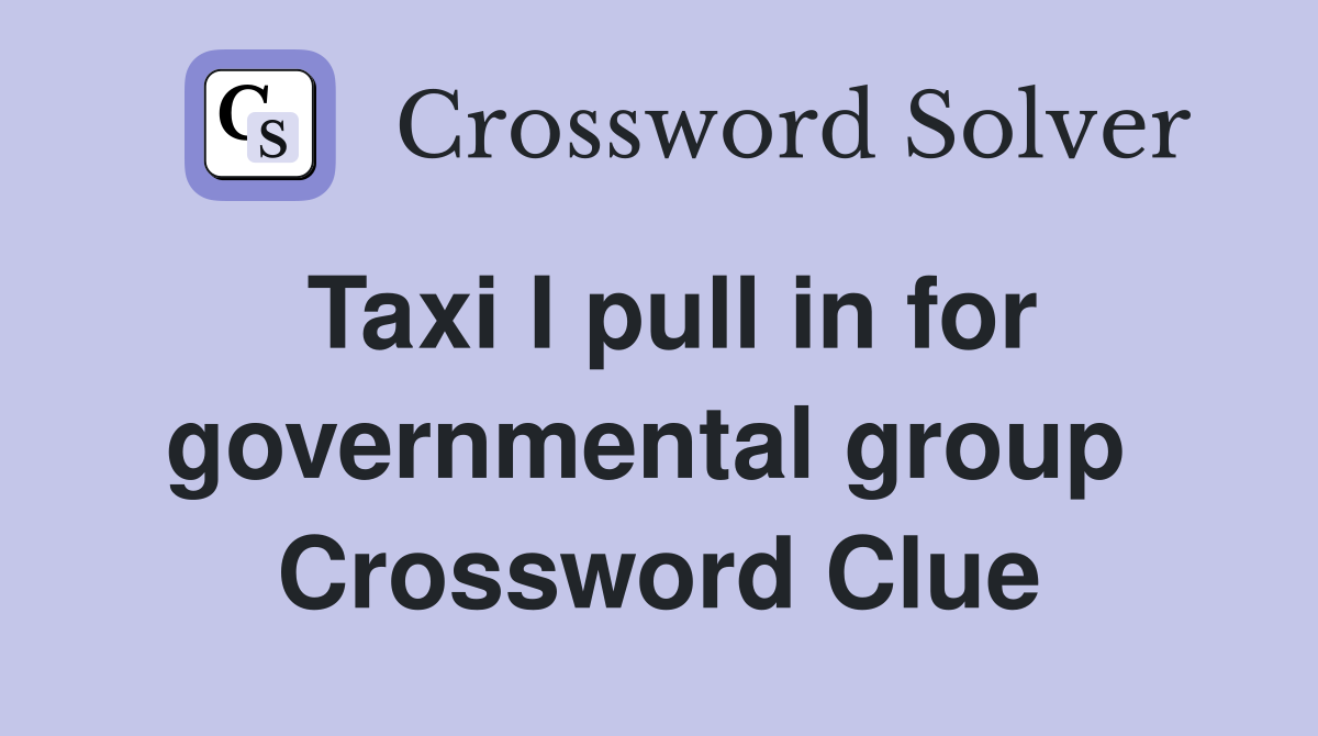 Taxi I pull in for governmental group  Crossword Clue
