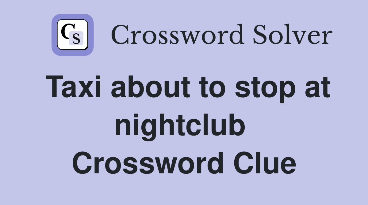 Taxi about to stop at nightclub  Crossword Clue
