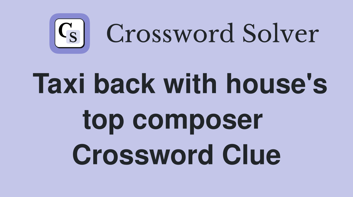 Taxi back with house's top composer  Crossword Clue