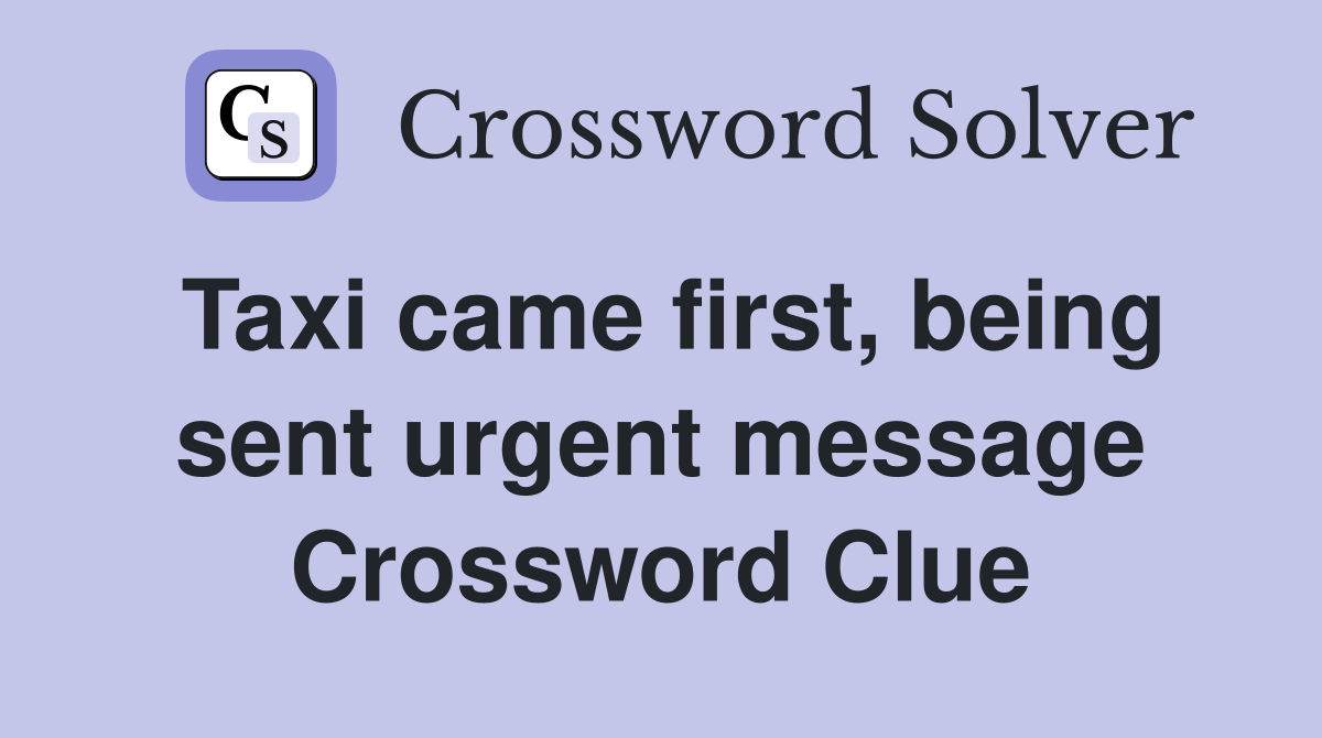 Taxi came first, being sent urgent message Crossword Clue